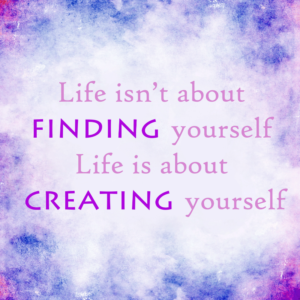 Life isn't about finding yourself. Life is about creating yourself