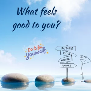 A blue sky over clear bleu water with a row of pebbles. In the right, a sketch of a person next to sign post with different directions to the future. The words What feels good to you? and do it for yourself are on the top